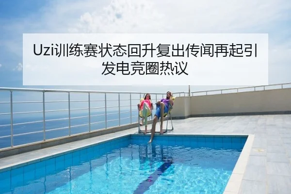 Uzi训练赛状态回升复出传闻再起引发电竞圈热议