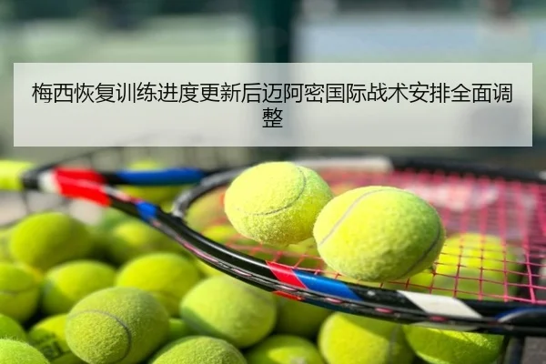 梅西恢复训练进度更新后迈阿密国际战术安排全面调整