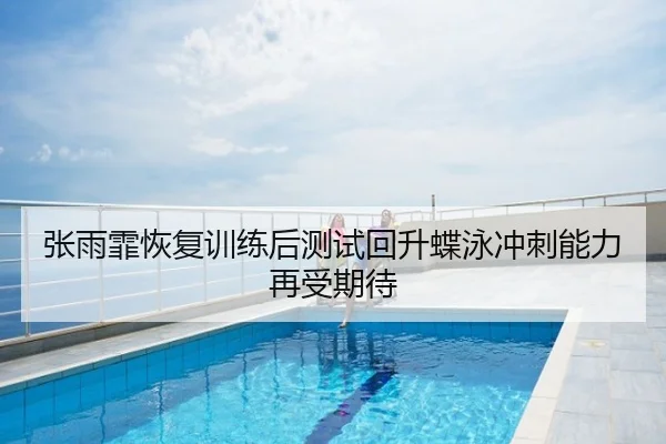 张雨霏恢复训练后测试回升蝶泳冲刺能力再受期待