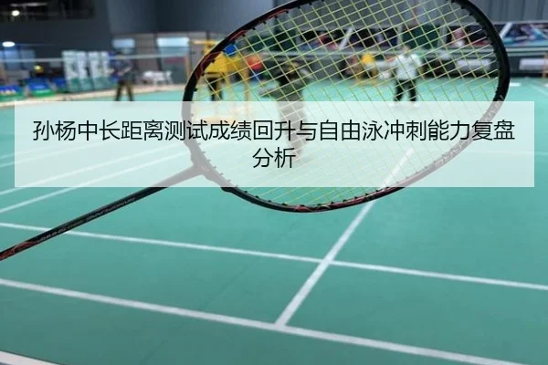 孙杨中长距离测试成绩回升与自由泳冲刺能力复盘分析