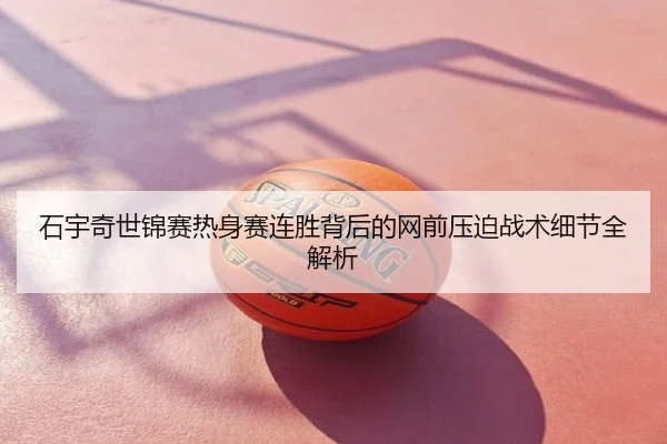 石宇奇世锦赛热身赛连胜背后的网前压迫战术细节全解析