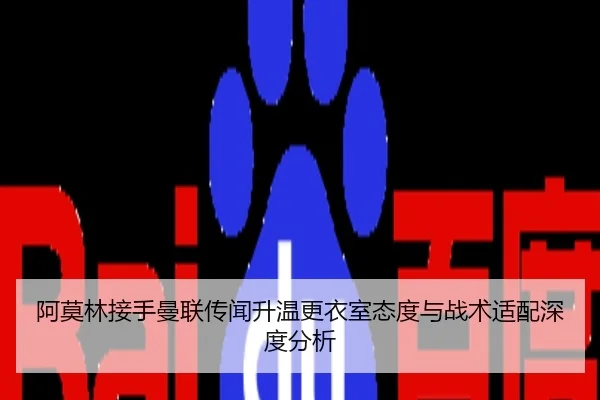 阿莫林接手曼联传闻升温更衣室态度与战术适配深度分析