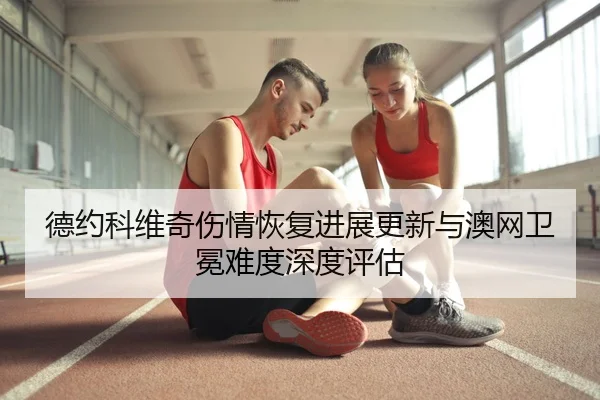德约科维奇伤情恢复进展更新与澳网卫冕难度深度评估
