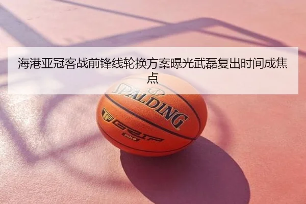 海港亚冠客战前锋线轮换方案曝光武磊复出时间成焦点