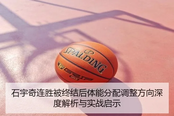 石宇奇连胜被终结后体能分配调整方向深度解析与实战启示