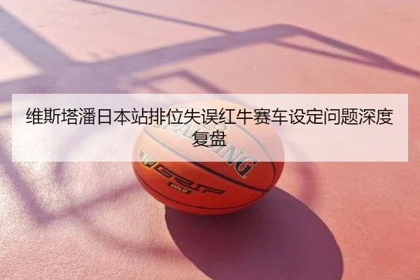 维斯塔潘日本站排位失误红牛赛车设定问题深度复盘